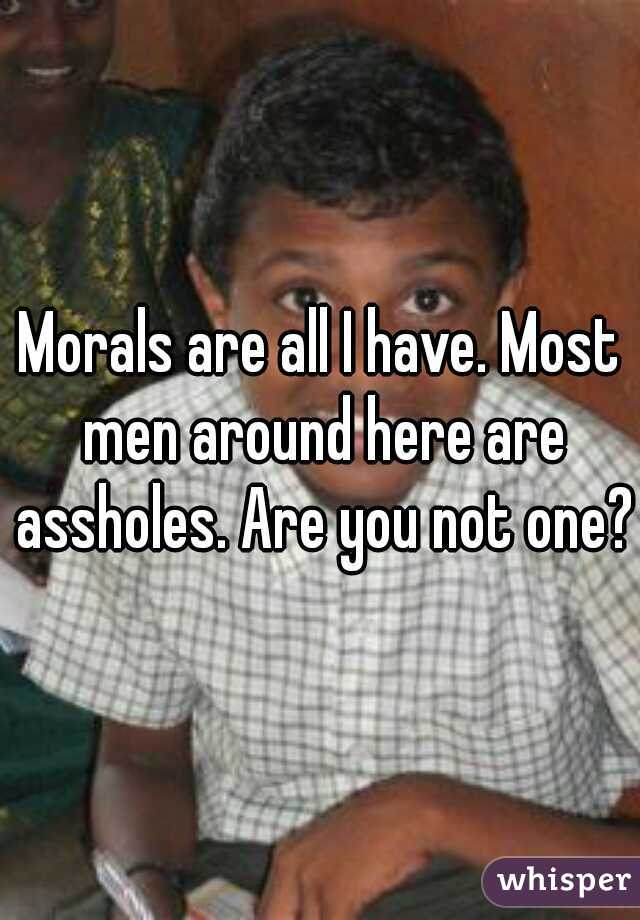 Morals are all I have. Most men around here are assholes. Are you not one?