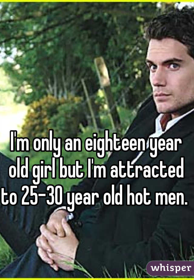 I'm only an eighteen year old girl but I'm attracted to 25-30 year old hot men. 