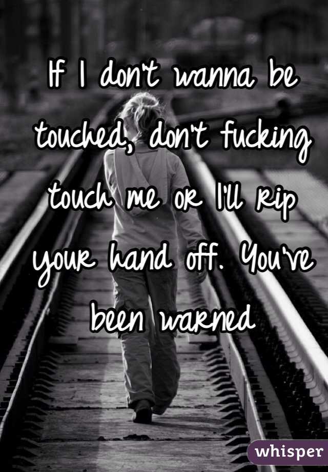 If I don't wanna be touched, don't fucking touch me or I'll rip your hand off. You've been warned