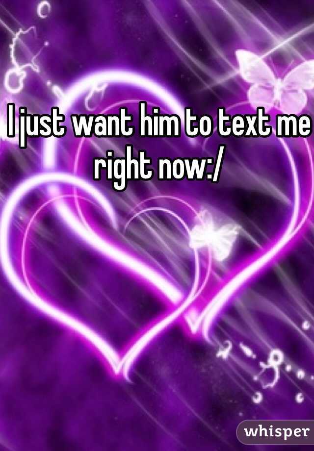 I just want him to text me right now:/
