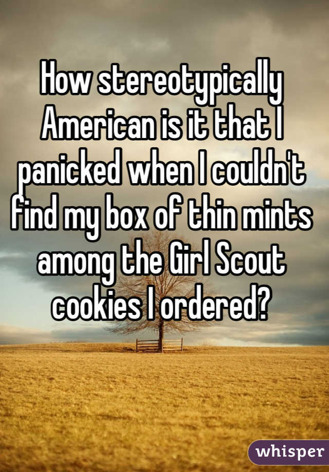 How stereotypically American is it that I panicked when I couldn't find my box of thin mints among the Girl Scout cookies I ordered?