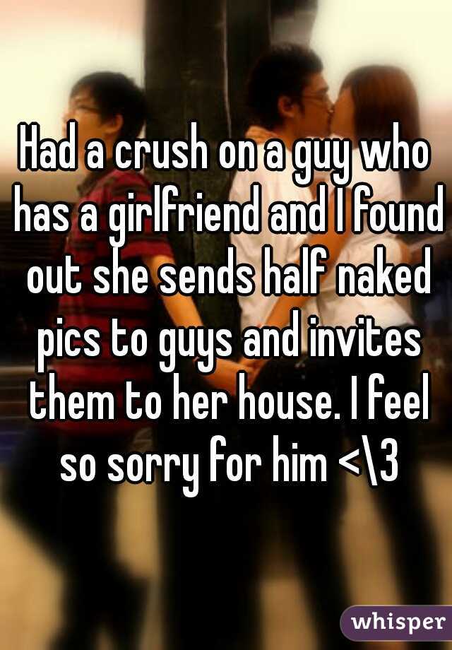 Had a crush on a guy who has a girlfriend and I found out she sends half naked pics to guys and invites them to her house. I feel so sorry for him <\3