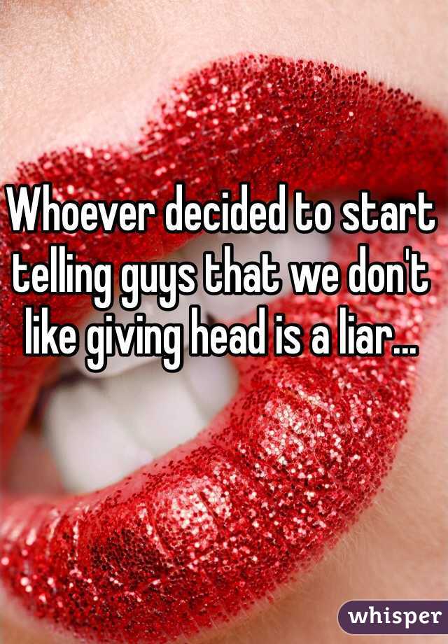 Whoever decided to start telling guys that we don't like giving head is a liar...