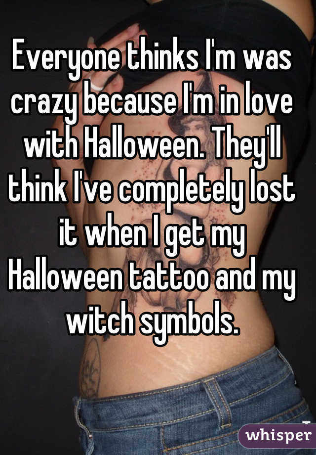 Everyone thinks I'm was crazy because I'm in love with Halloween. They'll think I've completely lost it when I get my Halloween tattoo and my witch symbols.