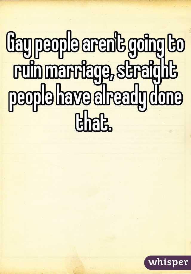 
Gay people aren't going to ruin marriage, straight people have already done that. 