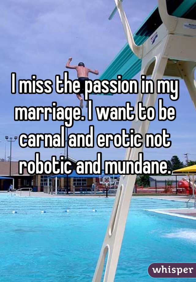 I miss the passion in my marriage. I want to be carnal and erotic not robotic and mundane.
