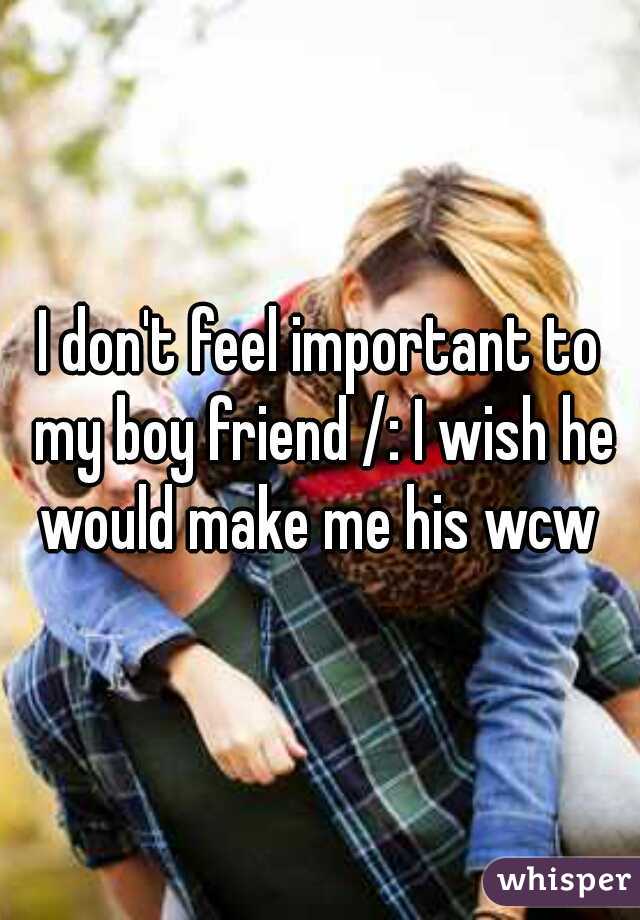 I don't feel important to my boy friend /: I wish he would make me his wcw 