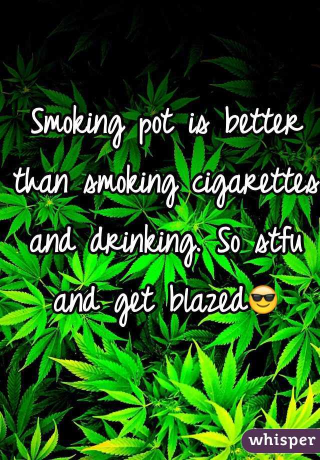 Smoking pot is better than smoking cigarettes and drinking. So stfu and get blazed😎  