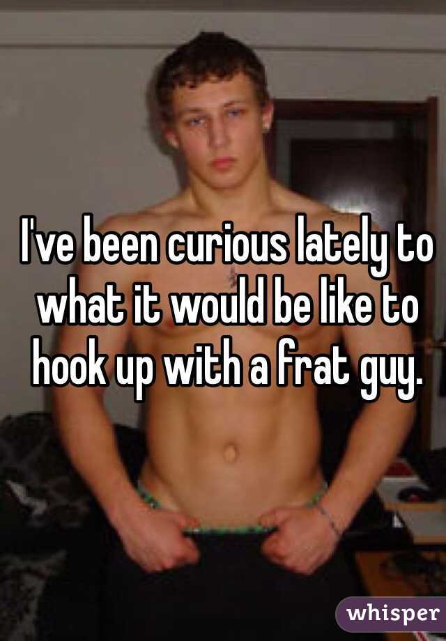 I've been curious lately to what it would be like to hook up with a frat guy.