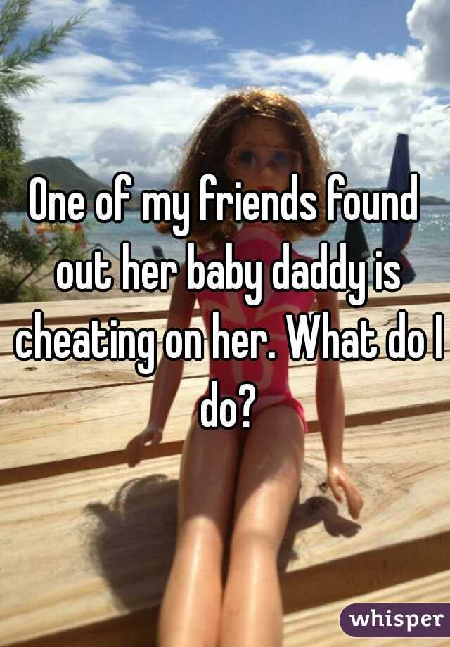 One of my friends found out her baby daddy is cheating on her. What do I do?
