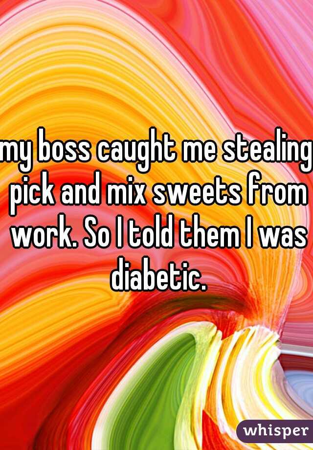 my boss caught me stealing pick and mix sweets from work. So I told them I was diabetic.