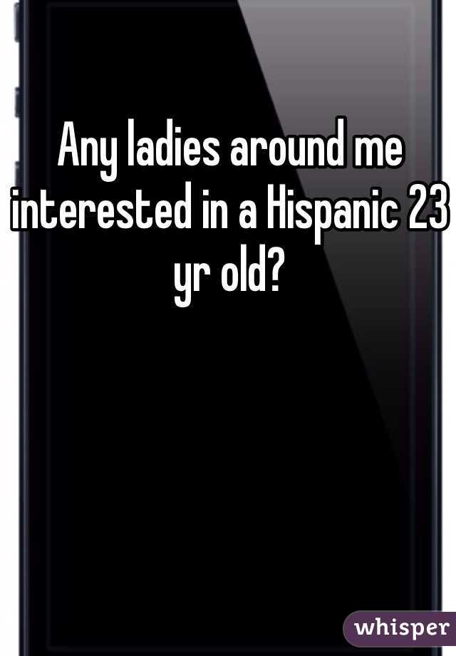 Any ladies around me interested in a Hispanic 23 yr old?