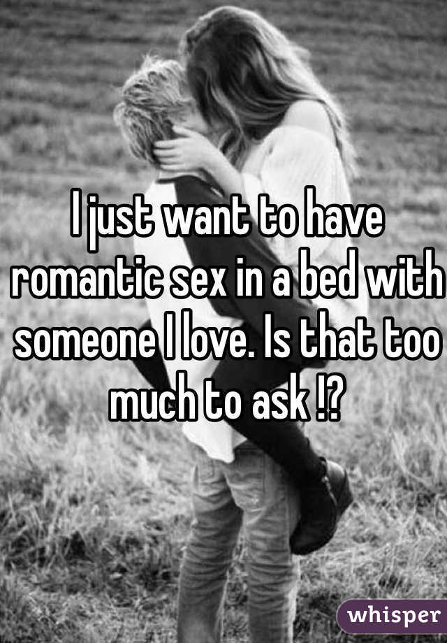 I just want to have romantic sex in a bed with someone I love. Is that too much to ask !? 