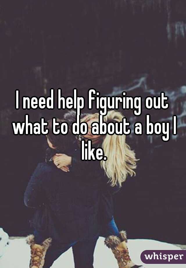I need help figuring out what to do about a boy I like.