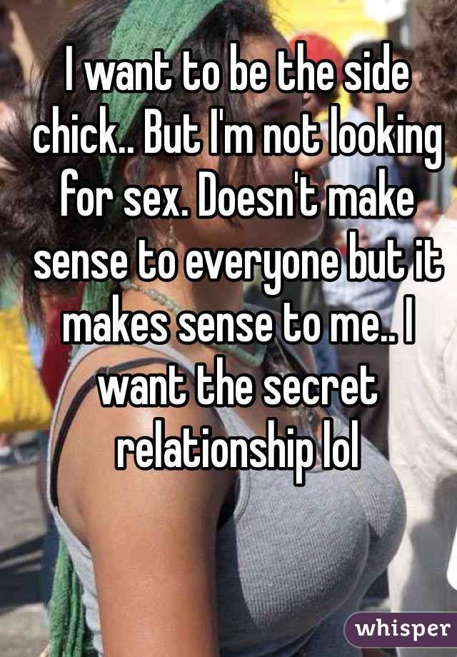 I want to be the side chick.. But I'm not looking for sex. Doesn't make sense to everyone but it makes sense to me.. I want the secret relationship lol