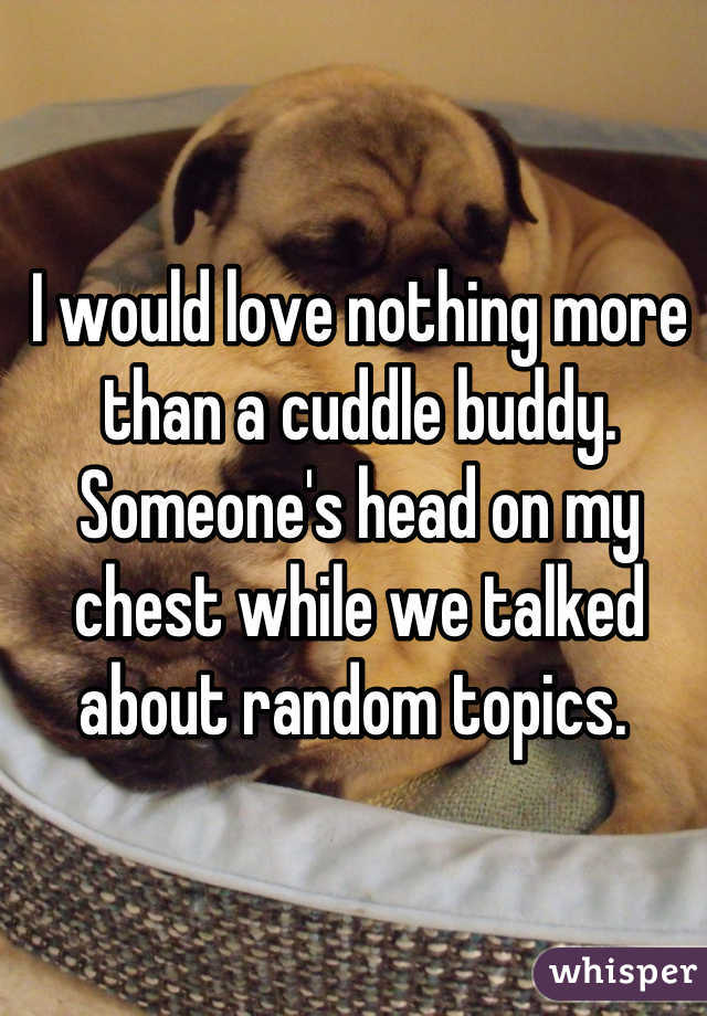 I would love nothing more than a cuddle buddy. Someone's head on my chest while we talked about random topics. 