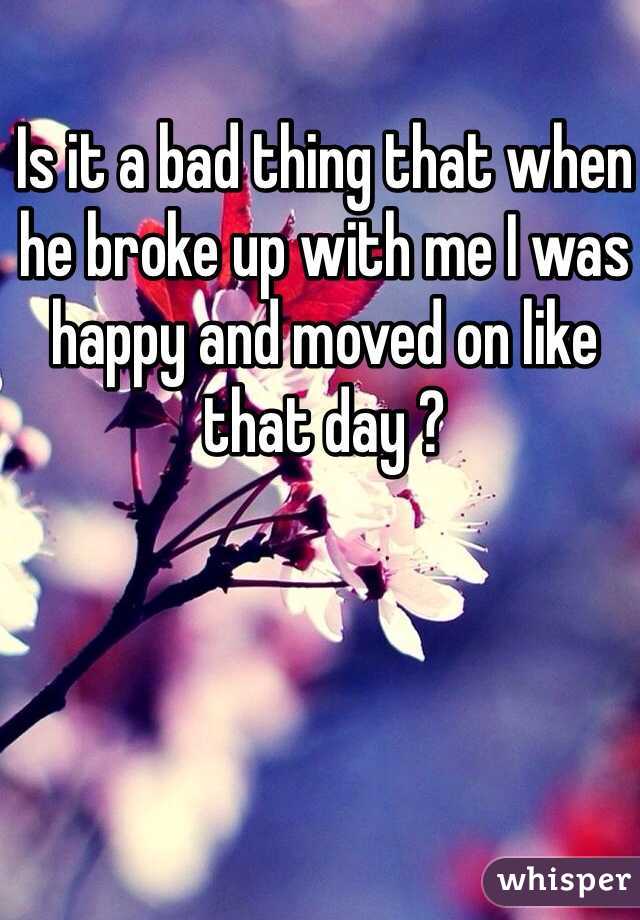 Is it a bad thing that when he broke up with me I was happy and moved on like that day ?
