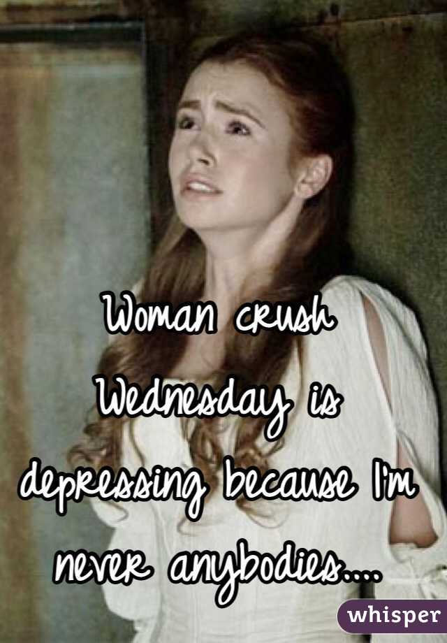 Woman crush Wednesday is depressing because I'm never anybodies....