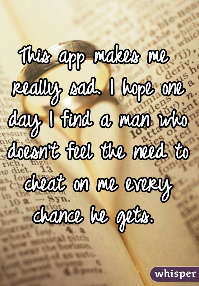 This app makes me really sad. I hope one day I find a man who doesn't feel the need to cheat on me every chance he gets. 