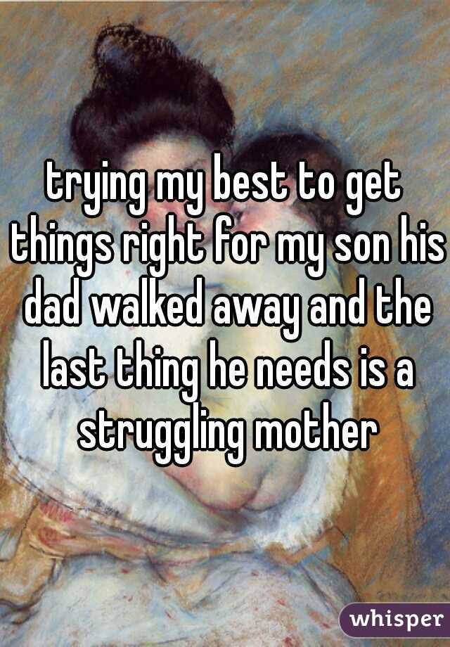 trying my best to get things right for my son his dad walked away and the last thing he needs is a struggling mother