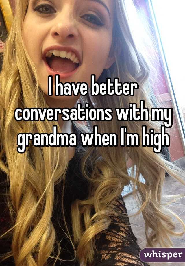 I have better conversations with my grandma when I'm high