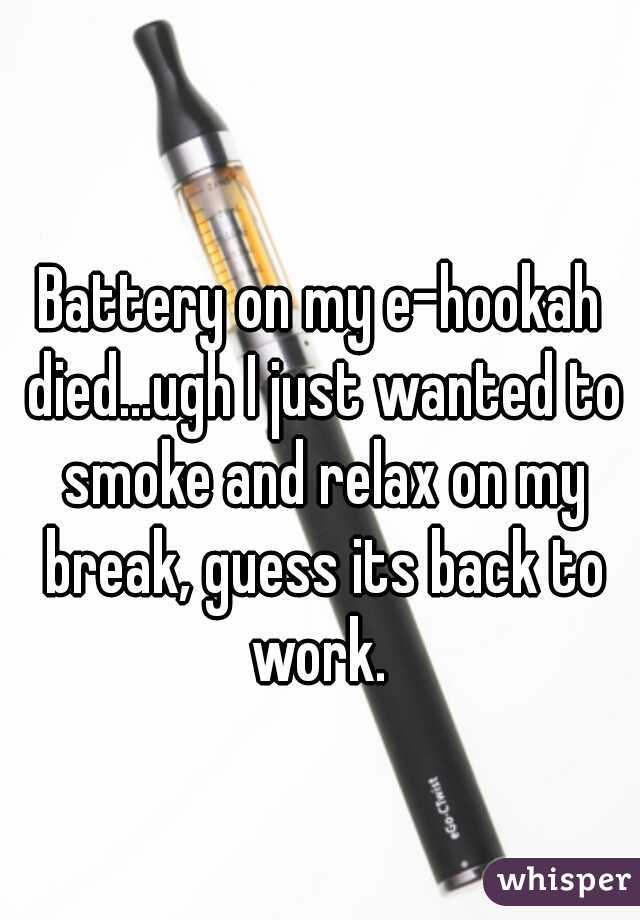 Battery on my e-hookah died...ugh I just wanted to smoke and relax on my break, guess its back to work. 