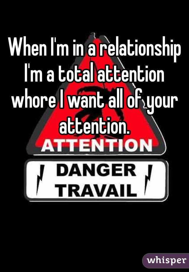 When I'm in a relationship I'm a total attention whore I want all of your attention.
