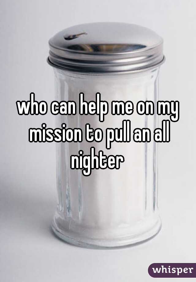 who can help me on my mission to pull an all nighter 