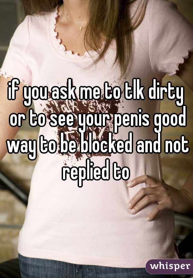 if you ask me to tlk dirty or to see your penis good way to be blocked and not replied to 