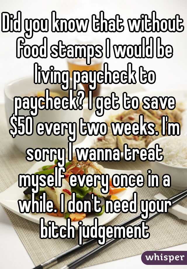 Did you know that without food stamps I would be living paycheck to paycheck? I get to save $50 every two weeks. I'm sorry I wanna treat myself every once in a while. I don't need your bitch judgement