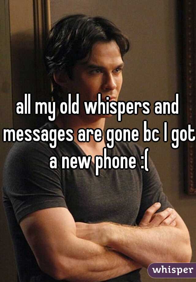 all my old whispers and messages are gone bc I got a new phone :(