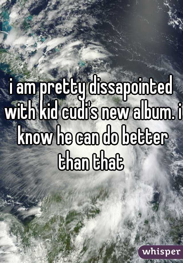 i am pretty dissapointed with kid cudi's new album. i know he can do better than that 