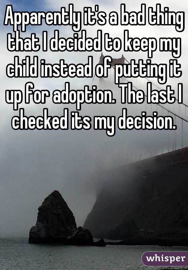 Apparently it's a bad thing that I decided to keep my child instead of putting it up for adoption. The last I checked its my decision.