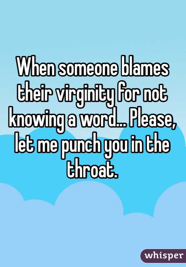 When someone blames their virginity for not knowing a word... Please, let me punch you in the throat.