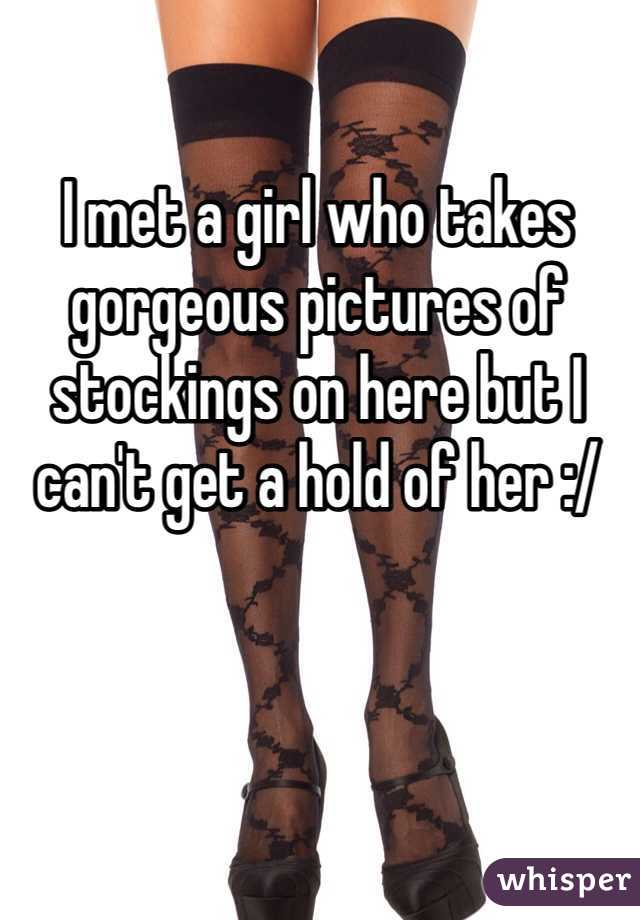 I met a girl who takes gorgeous pictures of stockings on here but I can't get a hold of her :/