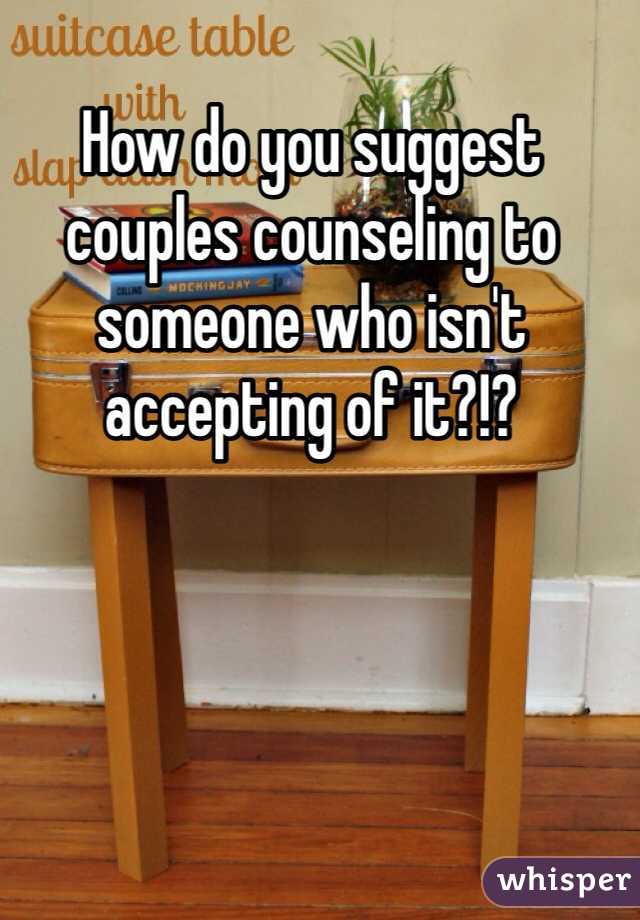 How do you suggest couples counseling to someone who isn't accepting of it?!? 