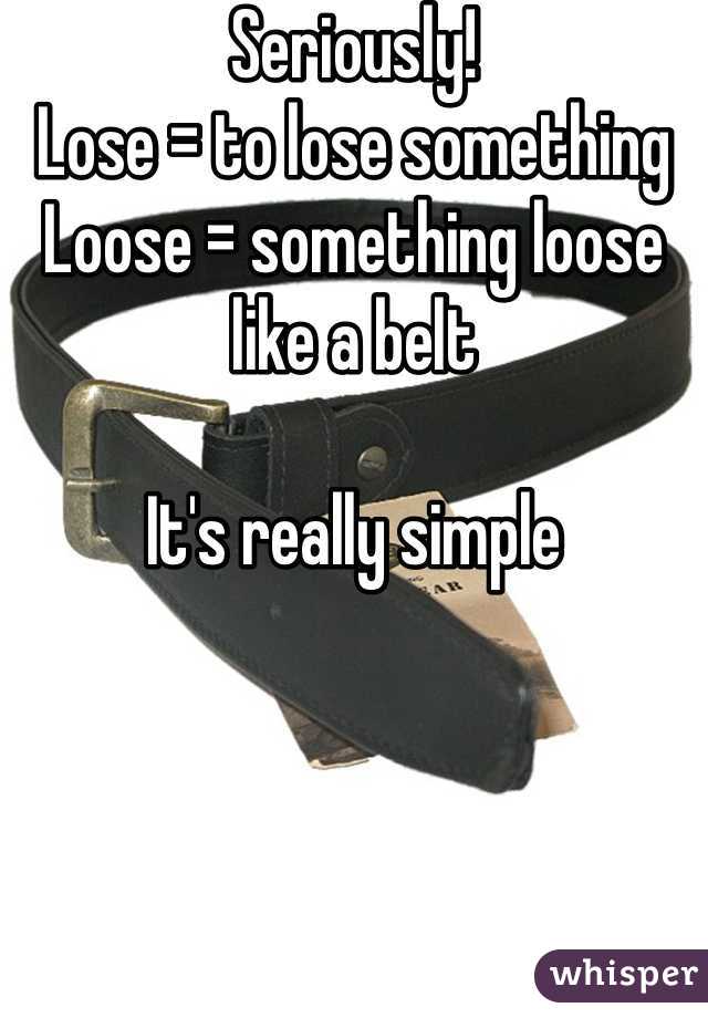 Seriously!
Lose = to lose something
Loose = something loose like a belt 

It's really simple