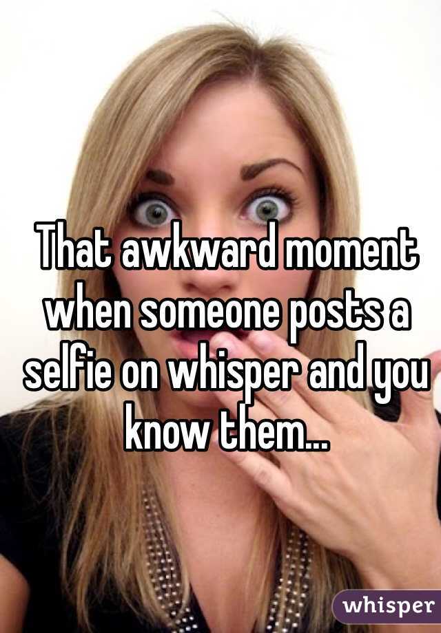That awkward moment when someone posts a selfie on whisper and you know them... 