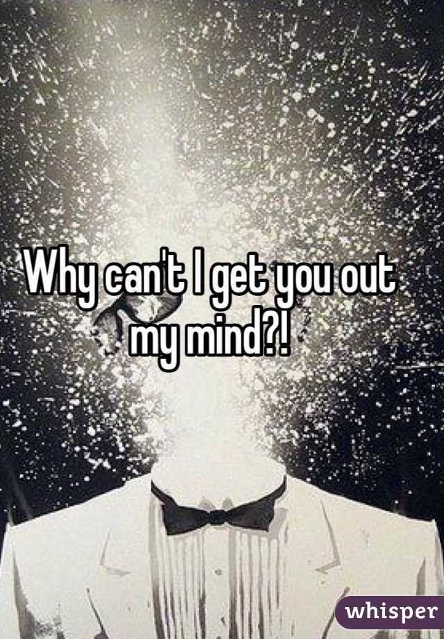 Why can't I get you out my mind?!