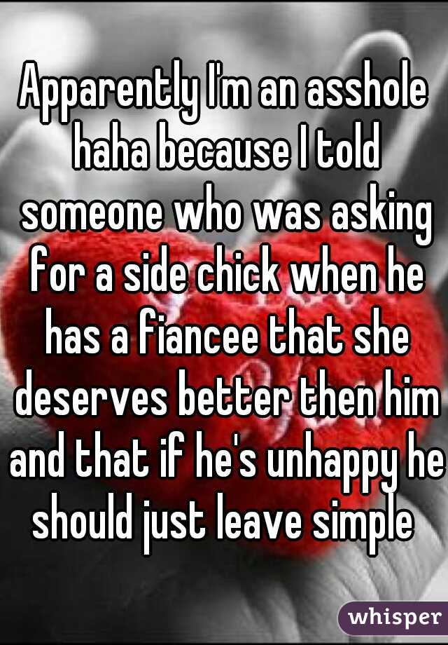 Apparently I'm an asshole haha because I told someone who was asking for a side chick when he has a fiancee that she deserves better then him and that if he's unhappy he should just leave simple 