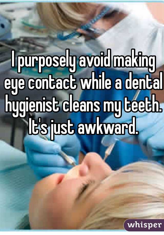 I purposely avoid making eye contact while a dental hygienist cleans my teeth. It's just awkward.