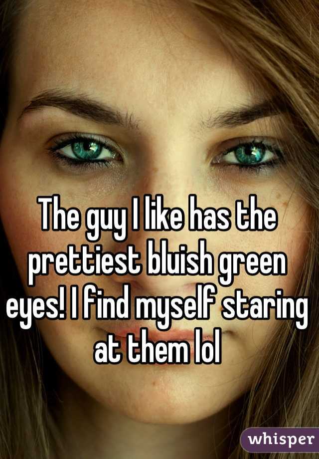 The guy I like has the prettiest bluish green eyes! I find myself staring at them lol