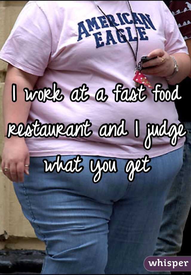 I work at a fast food restaurant and I judge what you get 