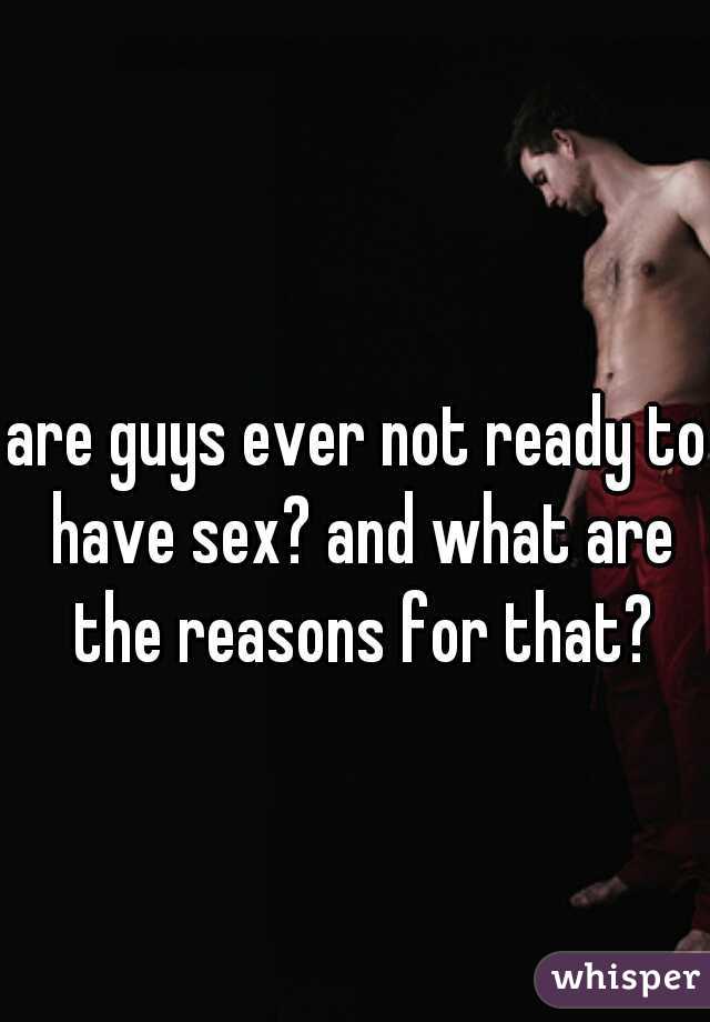 are guys ever not ready to have sex? and what are the reasons for that?