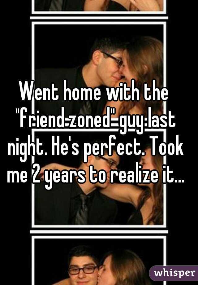 Went home with the "friend zoned" guy last night. He's perfect. Took me 2 years to realize it...