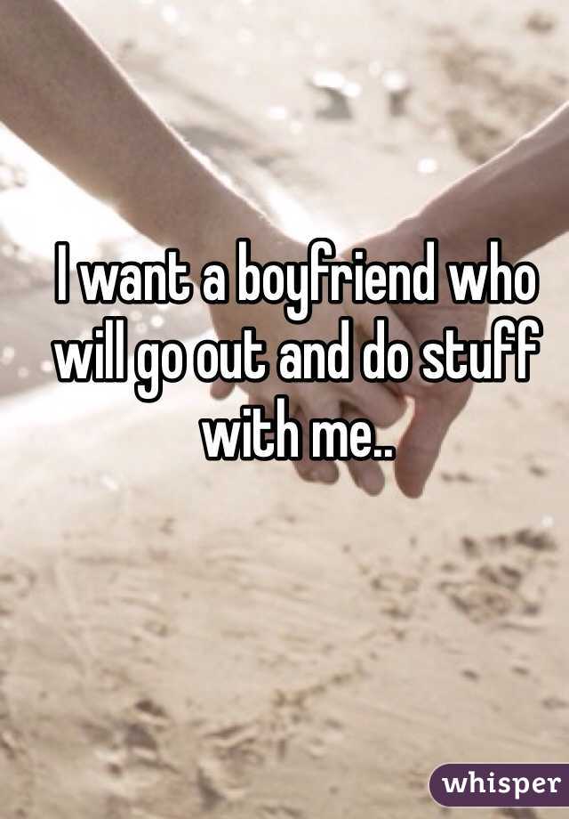 I want a boyfriend who will go out and do stuff with me..