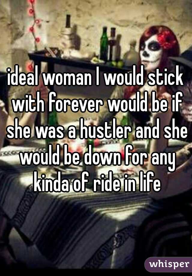 ideal woman I would stick with forever would be if she was a hustler and she would be down for any kinda of ride in life
