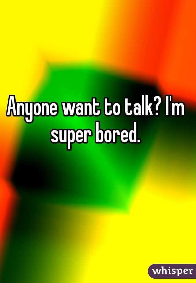 Anyone want to talk? I'm super bored. 