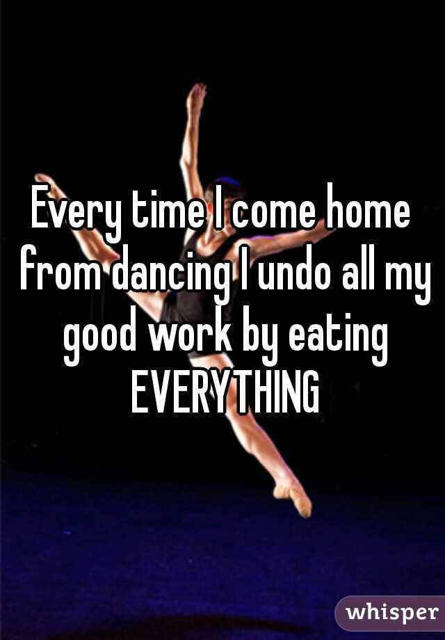 Every time I come home from dancing I undo all my good work by eating EVERYTHING