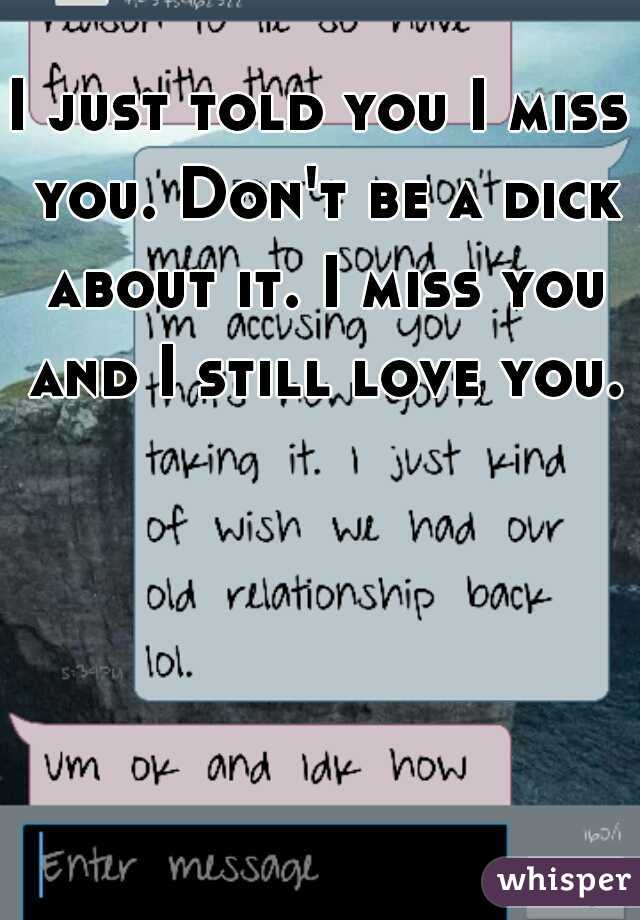 I just told you I miss you. Don't be a dick about it. I miss you and I still love you.